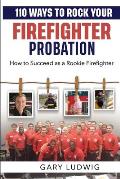 110 Ways to Rock Your Firefighter Probation: How to Succeed as a Rookie Firefighter