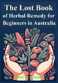 The Lost book of Herbal Remedy for Beginners in Australia: Learn how to Use Traditional treatments used by Indigenous Australians to Cure Sickness and