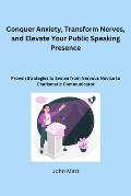 Conquer Anxiety, Transform Nerves, and Elevate Your Public Speaking Presence: Proven Strategies to Evolve from Nervous Novice to Charismatic Communica