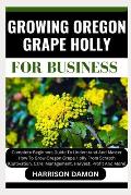 Growing Oregon Grape Holly for Business: Complete Beginners Guide To Understand And Master How To Grow Oregon Grape Holly From Scratch (Cultivation, C