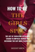 How to Be the Girls Spec: The Art of Radiating Authentic Charm to impress women and Becoming the guy Who Stands Out