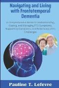 Navigating and Living with Frontotemporal Dementia: A Comprehensive Guide to Understanding, Coping, and Managing FTD Symptoms, Supporting Caregivers,