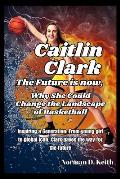 Caitlin Clark the future is now, why she could change the landscape of basketball: Inspiring a Generation: From young girl to global icon, Clark paves