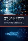Mastering Splunk: A Comprehensive Guide for Beginners: Unlock the Power of Splunk: Learn Architecture, Setup, Search, Reporting, Visuali