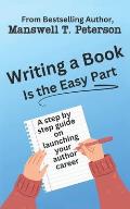 Writing a Book is the Easy Part: A Step-by-Step Guide on Launching Your Author Career