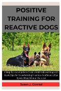 Positive Training For Reactive Dogs: A Complete, Step-by-Step Guide to Train a Well-behaved Dog with Basic Tips for Transforming Fear into Confidence,