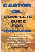 Castor oil complete guide for beginners: The ultimate and comprehensive guide for discovering and using the remedies of Elixir for healthy and good li