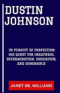 Dustin Johnson: In Pursuit of Perfection: His Quest for Greatness, Determination, Dedication, and Dominance