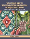 The Ultimate Guide to 180 Stitch Patterns and Essential Techniques with Crochet: Your Go To Project Book with Step by Step Instructions