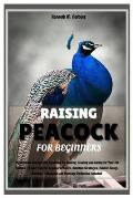 Raising Peacock for Beginners: Ultimate Peacock Pet Handbook for Raising, Training and Caring for Your Pet Peafowl - Expert Tips on Health, Nutrition