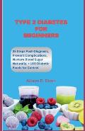 Type 2 Diabetes For Beginners: 25 Steps to Take After Diagnosis, How to Prevent Complications, Nurture Blood Sugar Naturally, & 100 + Diabetic Food L