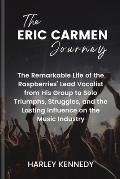 The Eric Carmen Journey: The Remarkable Life of the Raspberries' Lead Vocalist from His Group to Solo Triumphs, Struggles, and the Lasting Infl
