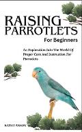 Raising Parrotlets for Beginners: An Exploration Into The World Of Proper Care And Instruction For Parrotlets