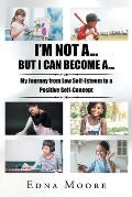 I'm Not A... But I Can Become A...: My Journey from Low Self-Esteem to a Positive Self-Concept
