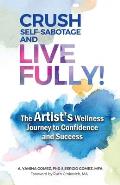 Crush Self-Sabotage and Live Fully!: The Artist's Wellness Journey to Confidence and Success