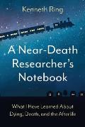 A Near-Death Researcher's Notebook: What I Have Learned About Dying, Death, and the Afterlife