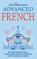 Advanced French: The Step By Step Guide to Perfecting Your Grammar, Speaking, and Comprehension Skills