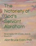 The Notoriety of God's Servant Abraham: Revered by Christians, Jews & Muslims