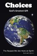 Choices God's Greatest Gift: The Reason We Are Here on Earth
