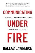Communicating Under Fire: The Mindset to Survive Any Crisis and Emerge Stronger