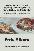 Analysing the Errors and Exposing the Real Agenda of Pierre Teilhard de Chardin S.J.: Selected Works of Frits Albers