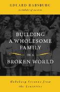 Building a Wholesome Family in a Broken World: Habsburg Lessons from the Centuries