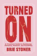 Turned on: A Creative's Guide to Awakening Presence, Pleasure, and Possibility