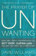 The Prayer of Unwanting: How the Lord's Prayer Helps Us Get Over Ourselves--And Why That Might Be a Good Thing