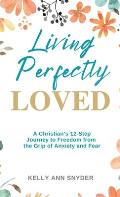 Living Perfectly Loved: A Christian's 12-Step Journey to Freedom from the Grip of Anxiety and Fear