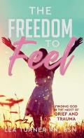 The Freedom To Feel: Finding God in the Midst of Grief and Trauma