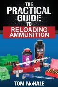 The Practical Guide to Reloading Ammunition: Learn the easy way to reload your own rifle and pistol cartridges