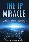 The IP Miracle: How to Transform Ideas into Assets that Multiply Your Business