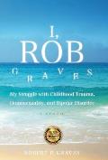 I, Rob Graves: My Struggle with Childhood Trauma, Homosexuality, and Bipolar Disorder: A Memoir