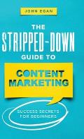 The Stripped-Down Guide to Content Marketing: Success Secrets for Beginners