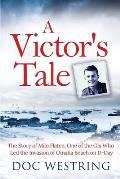 A Victor's Tale: The Story of Milo Flaten: One of the GIs Who Led the Invasion of Omaha Beach on D-Day
