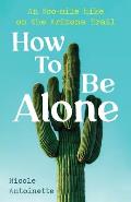 How to be Alone An 800 Mile Hike on the Arizona Trail