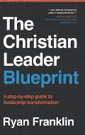 The Christian Leader Blueprint: A Step-by-Step Guide to Leadership Transformation