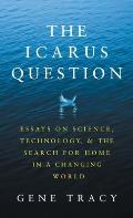 The Icarus Question: Essays on Science, Technology, and the Search for Home in a Changing World