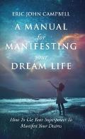 A Manual For Manifesting Your Dream Life: How To Use Your Superpower To Manifest Your Desires
