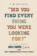 Did You Find Every Thing You Were Looking For?: A Novel About Hollywood, Love, and Your Neighborhood Grocery Store