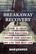 Breakaway Recovery: How to Crush Your Addictions, Master Your Emotions, and Live Your Best Life
