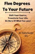 Five Degrees To Your Future: Shift Your Course, Transform Your Life, Do More Of What You Love!
