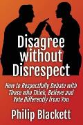 Disagree without Disrespect: How to Respectfully Debate with Those who Think, Believe and Vote Differently from You